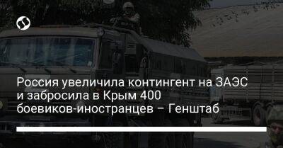 Россия увеличила контингент на ЗАЭС и забросила в Крым 400 боевиков-иностранцев – Генштаб