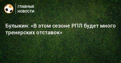 Булыкин: «В этом сезоне РПЛ будет много тренерских отставок»