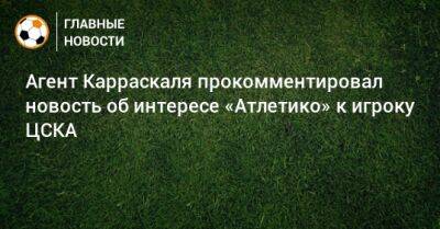 Агент Карраскаля прокомментировал новость об интересе «Атлетико» к игроку ЦСКА