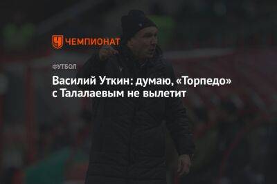 Василий Уткин: думаю, «Торпедо» с Талалаевым не вылетит
