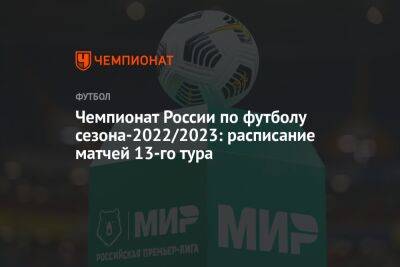 Чемпионат России по футболу сезона-2022/2023: расписание матчей 13-го тура