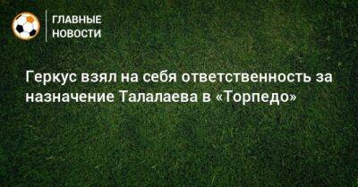 Андрей Талалаев - Илья Геркус - Геркус взял на себя ответственность за назначение Талалаева в «Торпедо» - bombardir.ru