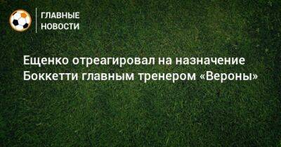Ещенко отреагировал на назначение Боккетти главным тренером «Вероны»