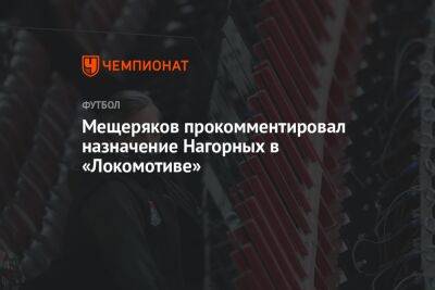 Мещеряков прокомментировал назначение Нагорных в «Локомотив»