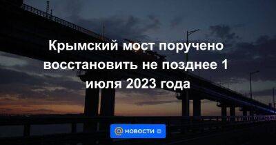 Крымский мост поручено восстановить не позднее 1 июля 2023 года - smartmoney.one - Москва - Россия - Украина - Симферополь - Тамань