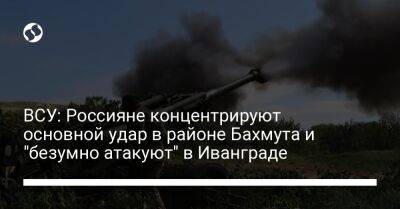 ВСУ: Россияне концентрируют основной удар в районе Бахмута и "безумно атакуют" в Иванграде