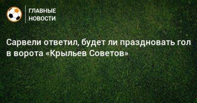 Сарвели ответил, будет ли праздновать гол в ворота «Крыльев Советов»