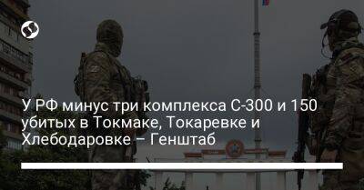 У РФ минус три комплекса С-300 и 150 убитых в Токмаке, Токаревке и Хлебодаровке – Генштаб