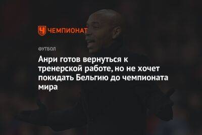 Анри готов вернуться к тренерской работе, но не хочет покидать Бельгию до чемпионата мира