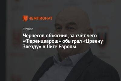 Черчесов объяснил, за счёт чего «Ференцварош» обыграл «Црвену Звезду» в Лиге Европы