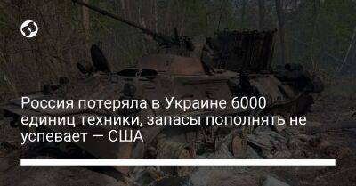 Россия потеряла в Украине 6000 единиц техники, запасы пополнять не успевает — США