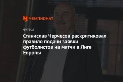 Станислав Черчесов раскритиковал правило подачи заявки футболистов на матчи в Лиге Европы