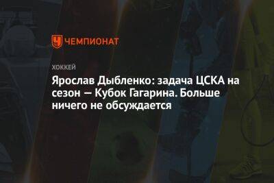 Ярослав Дыбленко: задача ЦСКА на сезон — Кубок Гагарина. Больше ничего не обсуждается