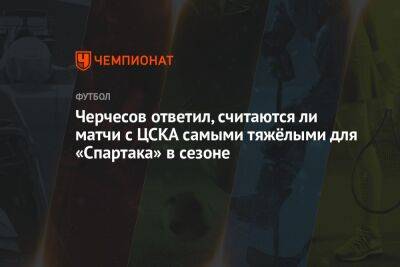 Черчесов ответил, считаются ли матчи с ЦСКА самыми тяжёлыми для «Спартака» в сезоне