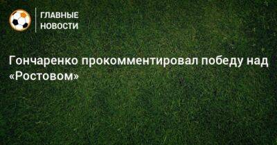 Гончаренко прокомментировал победу над «Ростовом»