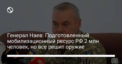 Генерал Наев: Подготовленный мобилизационный ресурс РФ 2 млн человек, но все решит оружие