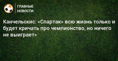 Канчельскис: «Спартак» всю жизнь только и будет кричать про чемпионство, но ничего не выиграет»