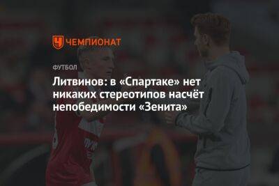 Литвинов: в «Спартаке» нет никаких стереотипов насчёт непобедимости «Зенита»