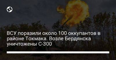 ВСУ поразили около 100 оккупантов в районе Токмака. Возле Бердянска уничтожены С-300