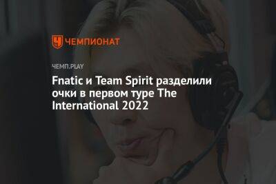 Fnatic и Team Spirit разделили очки в первом туре The International 2022