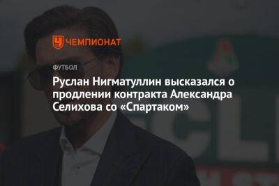 Руслан Нигматуллин высказался о продлении контракта Александра Селихова со «Спартаком»
