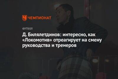 Д. Билялетдинов: интересно, как «Локомотив» отреагирует на смену руководства и тренеров