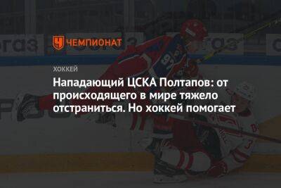 Нападающий ЦСКА Полтапов: от происходящего в мире тяжело отстраниться. Но хоккей помогает