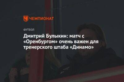 Дмитрий Булыкин: матч с «Оренбургом» очень важен для тренерского штаба «Динамо»