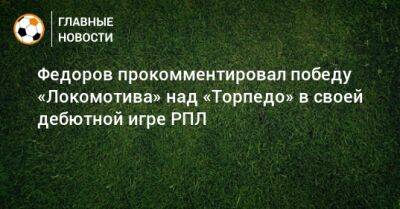 Федоров прокомментировал победу «Локомотива» над «Торпедо» в своей дебютной игре РПЛ