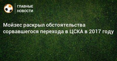 Мойзес раскрыл обстоятельства сорвавшегося перехода в ЦСКА в 2017 году