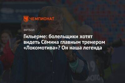 Гильерме: болельщики хотят видеть Сёмина главным тренером «Локомотива»? Он наша легенда