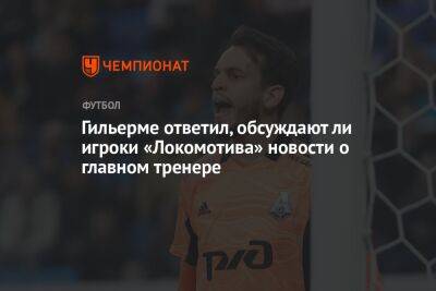Гильерме ответил, обсуждают ли игроки «Локомотива» новости о главном тренере