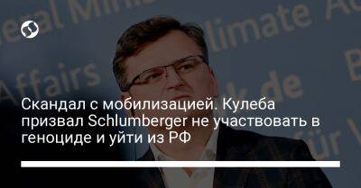 Скандал с мобилизацией. Кулеба призвал Schlumberger не участвовать в геноциде и уйти из РФ
