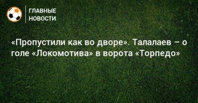 «Пропустили как во дворе». Талалаев – о голе «Локомотива» в ворота «Торпедо»