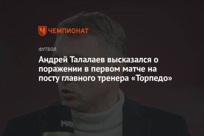 Андрей Талалаев высказался о поражении в первом матче на посту главного тренера «Торпедо»