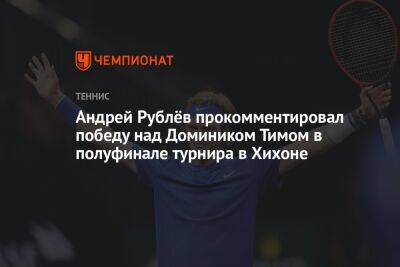 Андрей Рублёв прокомментировал победу над Домиником Тимом в полуфинале турнира в Хихоне