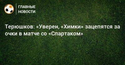 Терюшков: «Уверен, «Химки» зацепятся за очки в матче со «Спартаком»