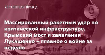 Массированный ракетный удар по критической инфраструктуре, Крымский мост и заявления Лукашенко – главное о войне за неделю