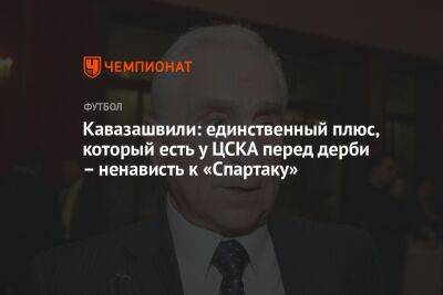 Кавазашвили: единственный плюс, который есть у ЦСКА перед дерби, — ненависть к «Спартаку»