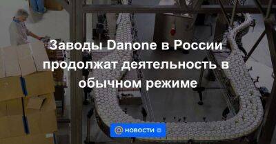 Заводы Danone в России продолжат деятельность в обычном режиме