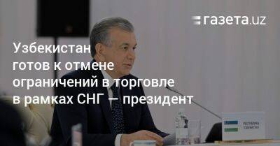 Узбекистан готов к отмене ограничений в торговле в рамках СНГ — президент