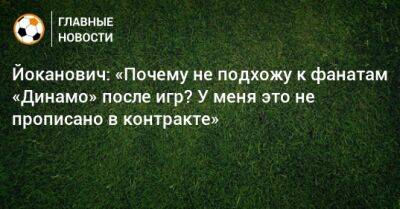 Йоканович: «Почему не подхожу к фанатам «Динамо» после игр? У меня это не прописано в контракте»