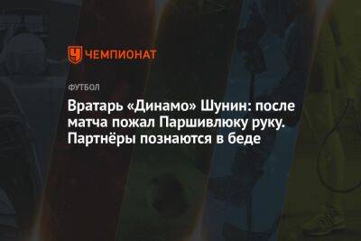 Вратарь «Динамо» Шунин: после матча пожал Паршивлюку руку. Партнёры познаются в беде
