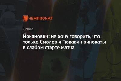 Йоканович: не хочу говорить, что только Смолов и Тюкавин виноваты в слабом старте матча