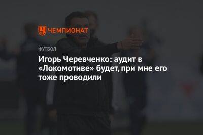 Игорь Черевченко: аудит в «Локомотиве» будет, при мне его тоже проводили
