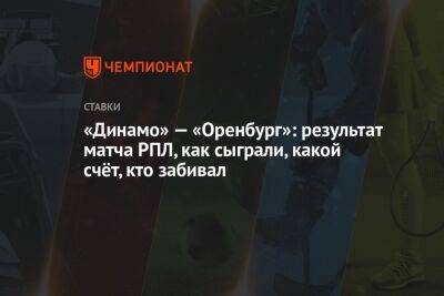 «Динамо» — «Оренбург»: результат матча РПЛ, как сыграли, какой счёт, кто забивал