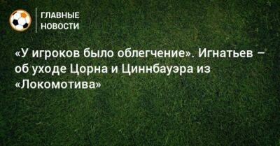 «У игроков было облегчение». Игнатьев – об уходе Цорна и Циннбауэра из «Локомотива»