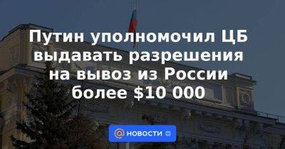 Путин уполномочил ЦБ выдавать разрешения на вывоз из России более $10 000