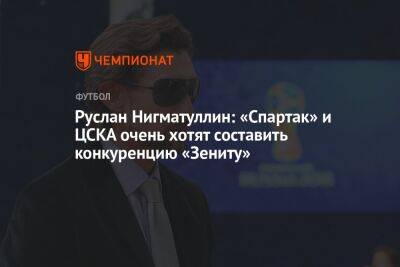 Руслан Нигматуллин: «Спартак» и ЦСКА очень хотят составить конкуренцию «Зениту»