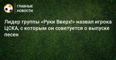 Лидер группы «Руки Вверх!» назвал игрока ЦСКА, с которым он советуется о выпуске песен